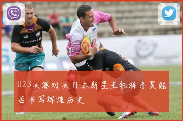 U23决赛对决日本新星王钰栋李昊能否书写辉煌历史