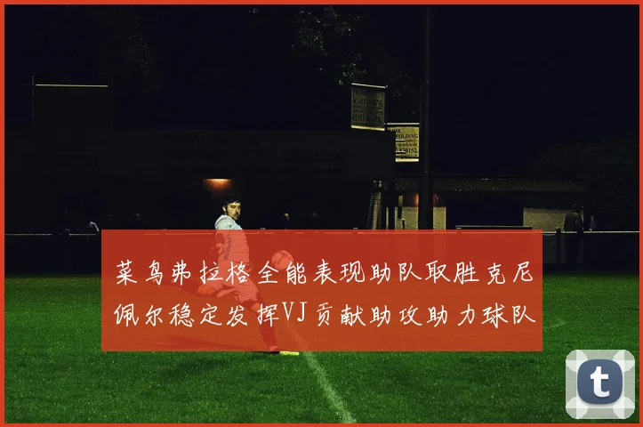 菜鸟弗拉格全能表现助队取胜克尼佩尔稳定发挥VJ贡献助攻助力球队进攻