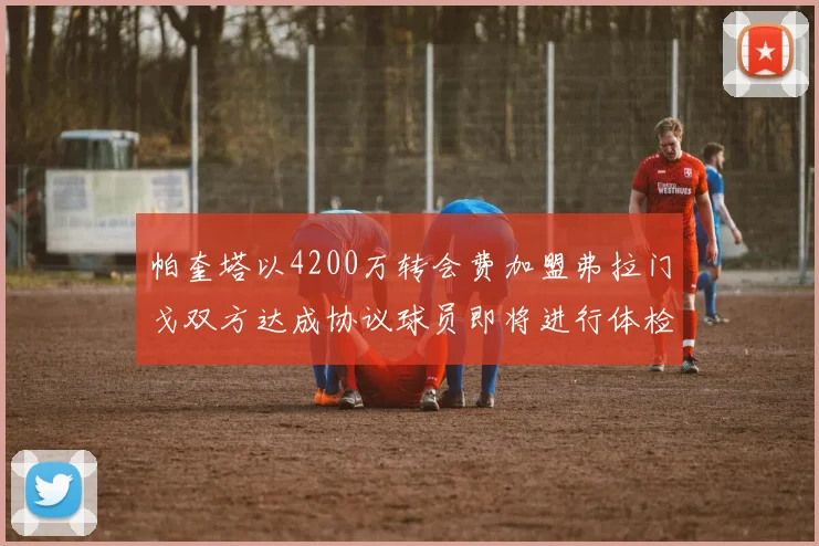 帕奎塔以4200万转会费加盟弗拉门戈双方达成协议球员即将进行体检