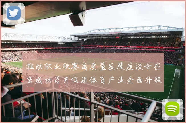 推动职业联赛高质量发展座谈会在京成功召开促进体育产业全面升级与创新发展