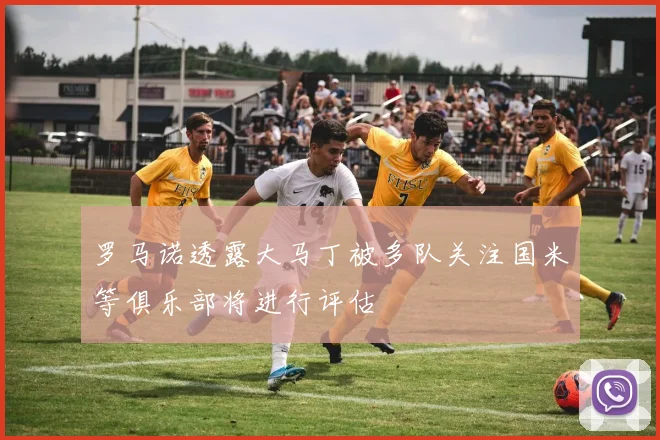 罗马诺透露大马丁被多队关注国米等俱乐部将进行评估