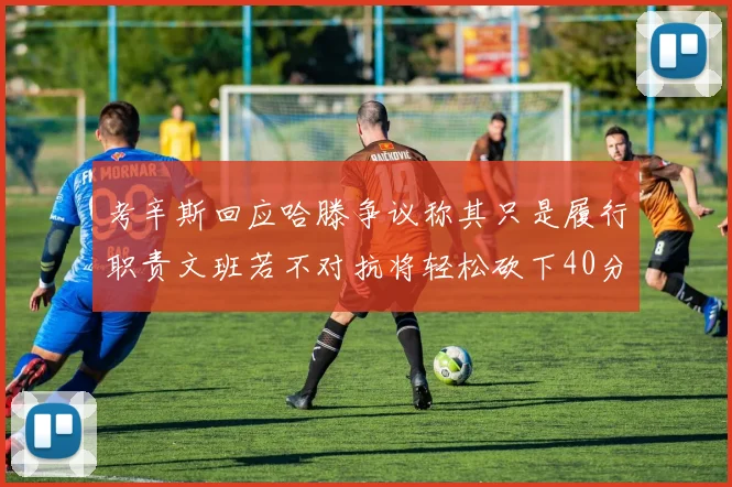 考辛斯回应哈滕争议称其只是履行职责文班若不对抗将轻松砍下40分20篮板