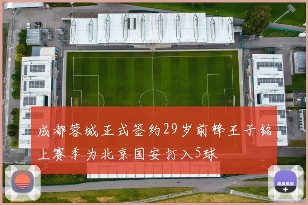 成都蓉城正式签约29岁前锋王子铭上赛季为北京国安打入5球