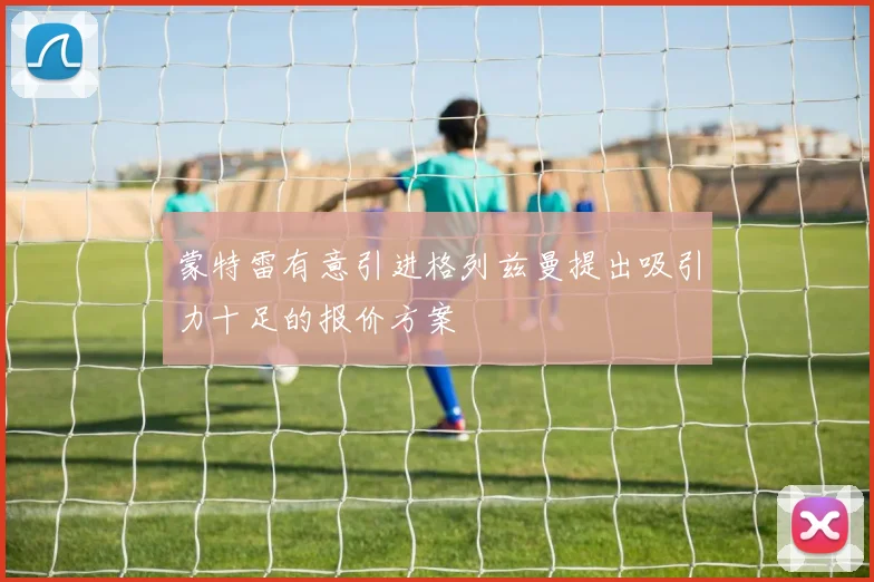蒙特雷有意引进格列兹曼提出吸引力十足的报价方案