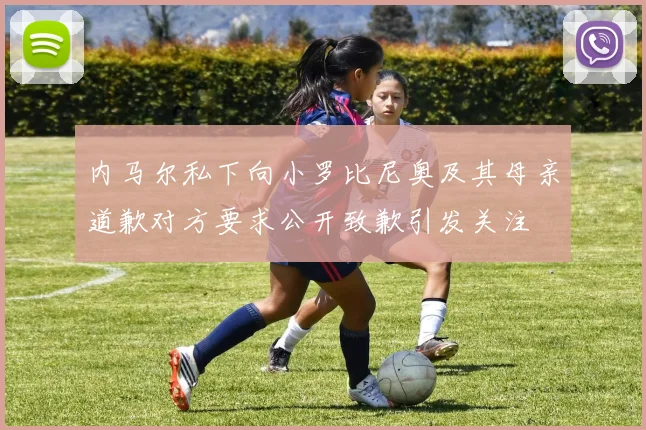 内马尔私下向小罗比尼奥及其母亲道歉对方要求公开致歉引发关注