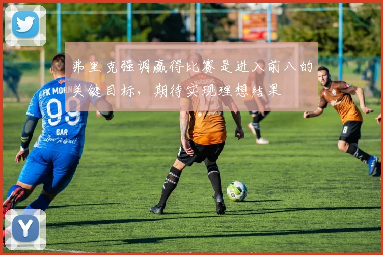 弗里克强调赢得比赛是进入前八的关键目标，期待实现理想结果