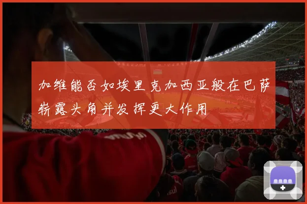 加维能否如埃里克加西亚般在巴萨崭露头角并发挥更大作用