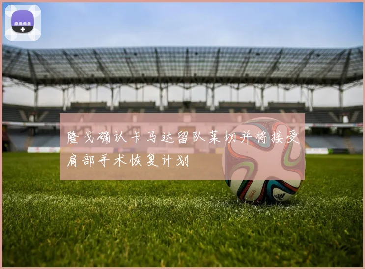 隆戈确认卡马达留队莱切并将接受肩部手术恢复计划