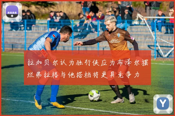 拉加贝尔认为独行侠应为布泽尔摆烂弗拉格与他搭档将更具竞争力