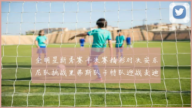 全明星新秀赛半决赛精彩对决安东尼队挑战里弗斯队卡特队迎战麦迪队