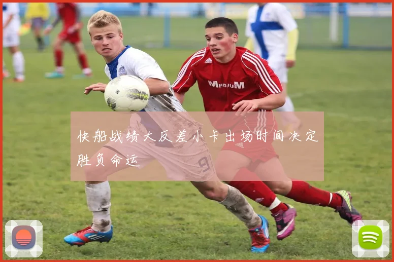 快船战绩大反差小卡出场时间决定胜负命运