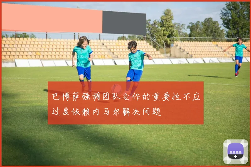 巴博萨强调团队合作的重要性不应过度依赖内马尔解决问题