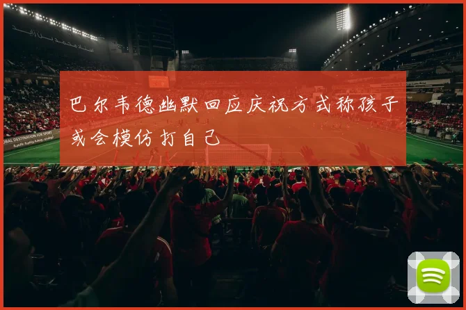 巴尔韦德幽默回应庆祝方式称孩子或会模仿打自己