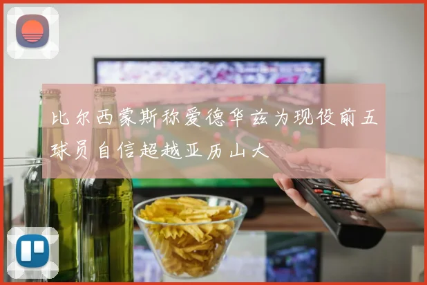 比尔西蒙斯称爱德华兹为现役前五球员自信超越亚历山大
