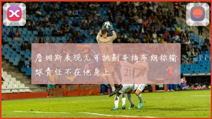 詹姆斯表现无可挑剔夸梅布朗称输球责任不在他身上