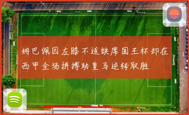 姆巴佩因左膝不适缺席国王杯却在西甲全场拼搏助皇马逆转取胜
