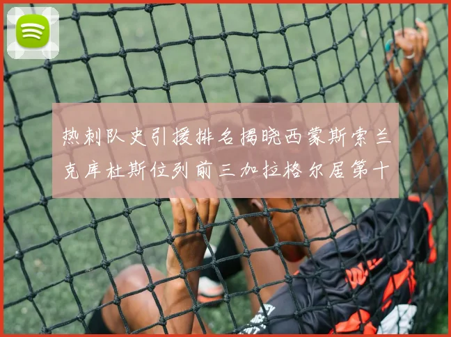 热刺队史引援排名揭晓西蒙斯索兰克库杜斯位列前三加拉格尔居第十一位