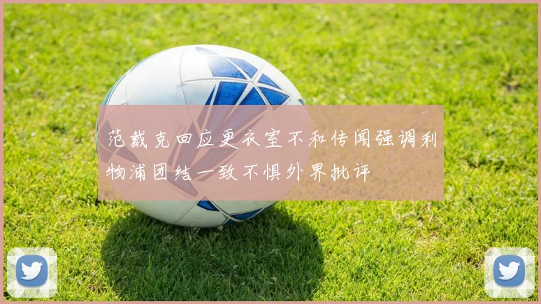 范戴克回应更衣室不和传闻强调利物浦团结一致不惧外界批评