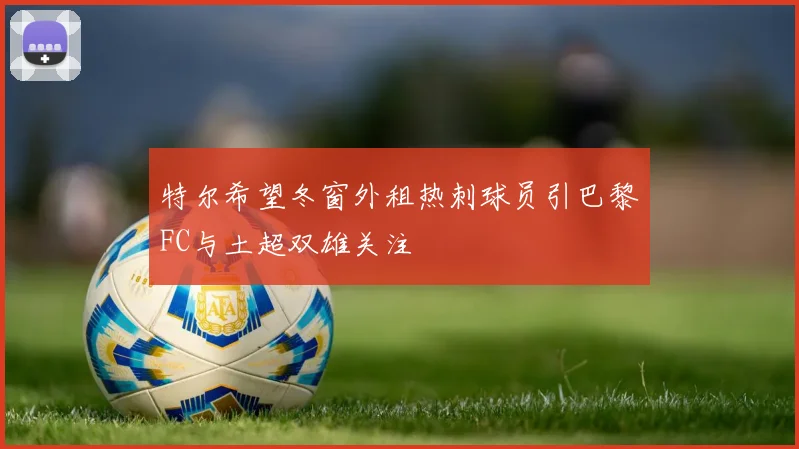 特尔希望冬窗外租热刺球员引巴黎FC与土超双雄关注