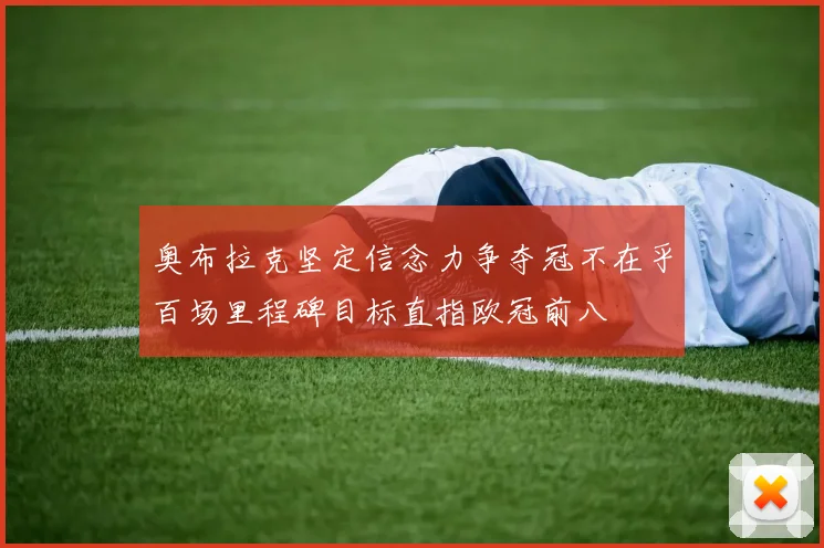 奥布拉克坚定信念力争夺冠不在乎百场里程碑目标直指欧冠前八