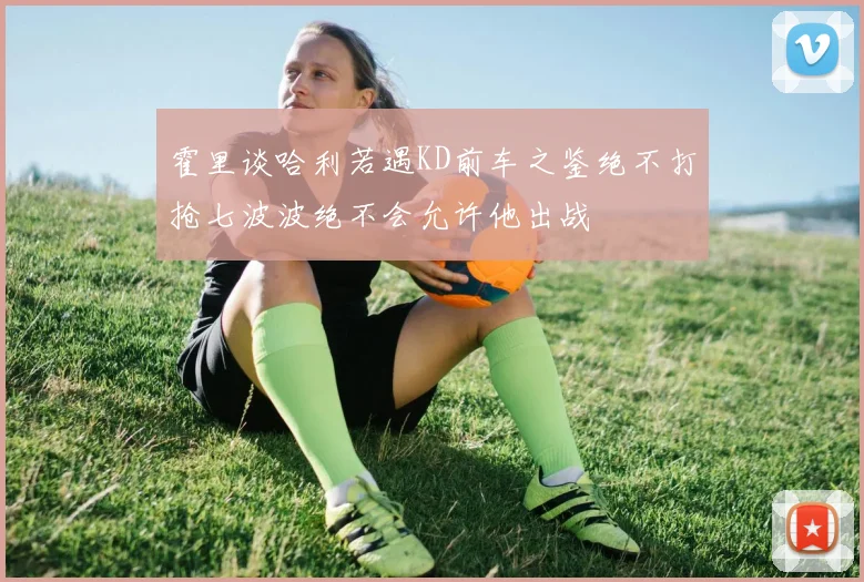 霍里谈哈利若遇KD前车之鉴绝不打抢七波波绝不会允许他出战