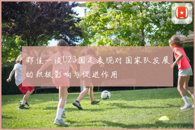 邵佳一谈U23国足表现对国家队发展的积极影响与促进作用